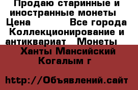 Продаю старинные и иностранные монеты › Цена ­ 4 500 - Все города Коллекционирование и антиквариат » Монеты   . Ханты-Мансийский,Когалым г.